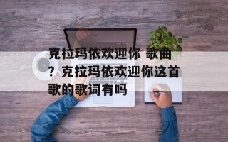 克拉玛依欢迎你 歌曲？克拉玛依欢迎你这首歌的歌词有吗