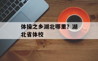 体操之乡湖北哪里？湖北省体校