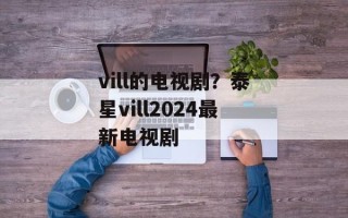 vill的电视剧？泰星vill2024最新电视剧