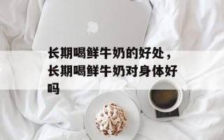 长期喝鲜牛奶的好处，长期喝鲜牛奶对身体好吗