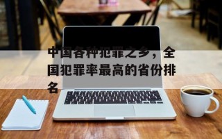 中国各种犯罪之乡，全国犯罪率最高的省份排名