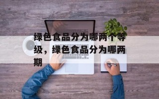 绿色食品分为哪两个等级，绿色食品分为哪两期