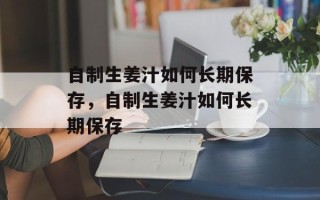 自制生姜汁如何长期保存，自制生姜汁如何长期保存
