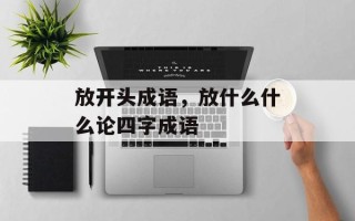 放开头成语，放什么什么论四字成语