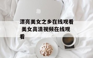 漂亮美女之乡在线观看 美女高清视频在线观看