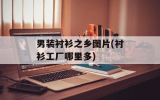 男装衬衫之乡图片(衬衫工厂哪里多)