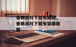 香肠派对下载电脑版，香肠派对下载安装最新版