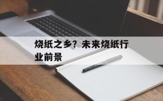 烧纸之乡？未来烧纸行业前景