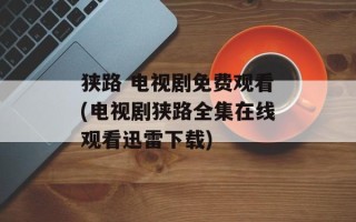 狭路 电视剧免费观看(电视剧狭路全集在线观看迅雷下载)