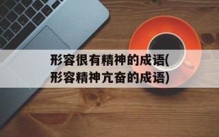 形容很有精神的成语(形容精神亢奋的成语)