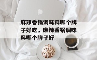 麻辣香锅调味料哪个牌子好吃，麻辣香锅调味料哪个牌子好