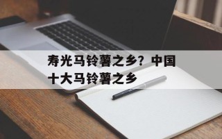 寿光马铃薯之乡？中国十大马铃薯之乡