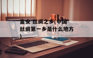 富安 丝绸之乡(中国丝绸第一乡是什么地方)