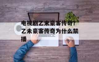 电视剧乙末豪客传奇？乙未豪客传奇为什么禁播