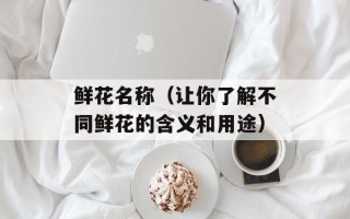 鲜花名称（让你了解不同鲜花的含义和用途）