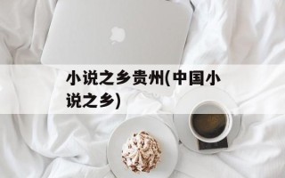 小说之乡贵州(中国小说之乡)
