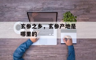 玄参之乡，玄参产地是哪里的