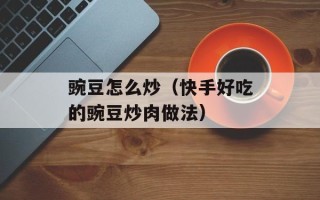 豌豆怎么炒（快手好吃的豌豆炒肉做法）