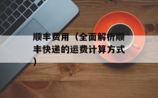 顺丰费用（全面解析顺丰快递的运费计算方式）