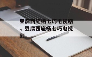 豆腐西施杨七巧电视剧，豆腐西施杨七巧电视剧