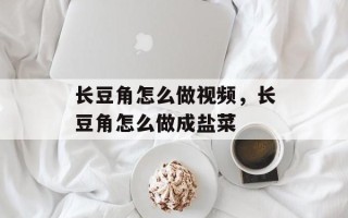 长豆角怎么做视频，长豆角怎么做成盐菜