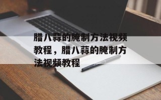 腊八蒜的腌制方法视频教程，腊八蒜的腌制方法视频教程