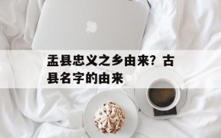 盂县忠义之乡由来？古县名字的由来