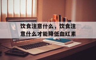 饮食注意什么，饮食注意什么才能降低血红素