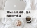 深入什么出成语，什么浅出四字成语