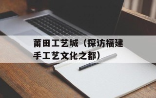 莆田工艺城（探访福建手工艺文化之都）