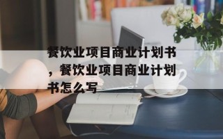餐饮业项目商业计划书，餐饮业项目商业计划书怎么写