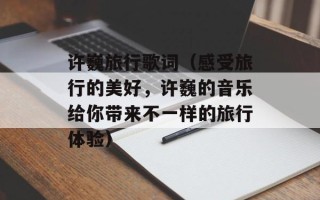 许巍旅行歌词（感受旅行的美好，许巍的音乐给你带来不一样的旅行体验）