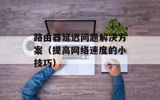 路由器延迟问题解决方案（提高网络速度的小技巧）