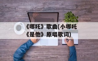 《哪吒》歌曲(小哪吒《是他》原唱歌词)