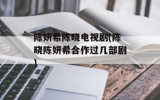 陈妍希陈晓电视剧(陈晓陈妍希合作过几部剧)