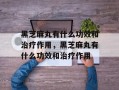 黑芝麻丸有什么功效和治疗作用，黑芝麻丸有什么功效和治疗作用