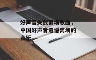 好声音失败离场歌曲，中国好声音遗憾离场的音乐