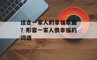 适合一家人的幸福歌曲？形容一家人很幸福的词语