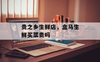 贵之乡生鲜店，盒马生鲜买菜贵吗