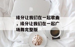 缘分让我们在一起歌曲，缘分让我们在一起广场舞完整版