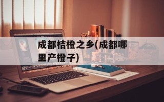 成都桔橙之乡(成都哪里产橙子)