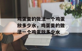 鸡蛋羹的做法一个鸡蛋放多少水，鸡蛋羹的做法一个鸡蛋放多少水