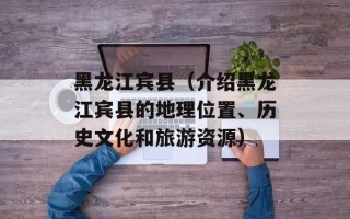 黑龙江宾县（介绍黑龙江宾县的地理位置、历史文化和旅游资源）