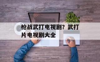 枪战武打电视剧？武打片电视剧大全