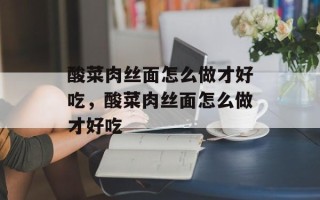 酸菜肉丝面怎么做才好吃，酸菜肉丝面怎么做才好吃