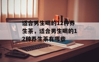 适合男生喝的12种养生茶，适合男生喝的12种养生茶有哪些