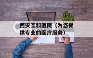 西安圣和医院（为您提供专业的医疗服务）