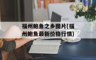 福州鲍鱼之乡图片(福州鲍鱼最新价格行情)