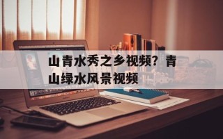 山青水秀之乡视频？青山绿水风景视频