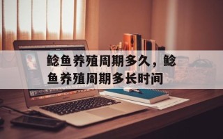 鲶鱼养殖周期多久，鲶鱼养殖周期多长时间